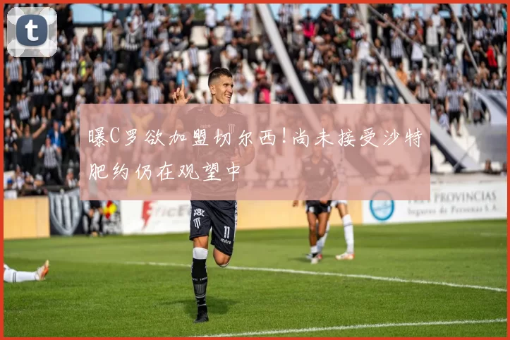 曝C罗欲加盟切尔西!尚未接受沙特肥约仍在观望中