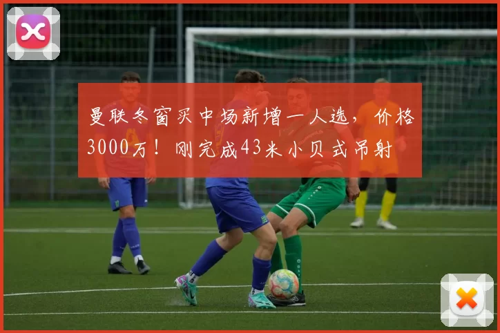 曼联冬窗买中场新增一人选，价格3000万！刚完成43米小贝式吊射