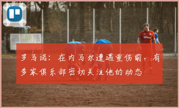 罗马诺：在内马尔遭遇重伤前，有多家俱乐部密切关注他的动态