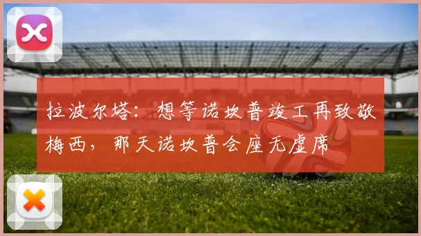 拉波尔塔：想等诺坎普竣工再致敬梅西，那天诺坎普会座无虚席