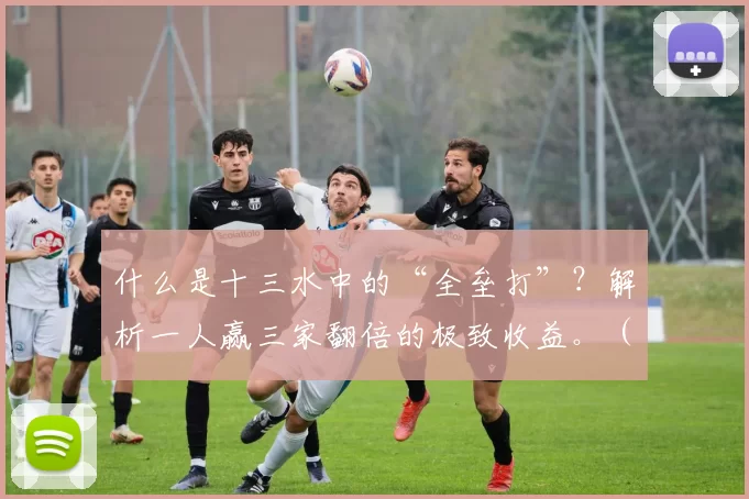 什么是十三水中的“全垒打”？解析一人赢三家翻倍的极致收益。（十三水的“全垒打”是什么？一人通吃三家、收益翻倍详解）