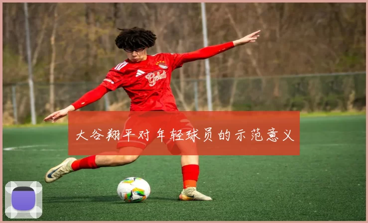 大谷翔平对年轻球员的示范意义