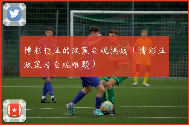 博彩行业的政策合规挑战（博彩业政策与合规难题）