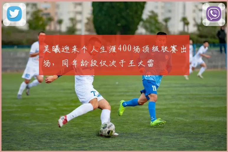 吴曦迎来个人生涯400场顶级联赛出场，同年龄段仅次于王大雷