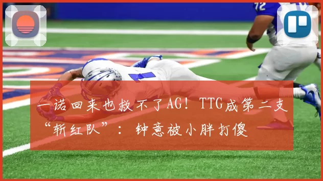 一诺回来也救不了AG！TTG成第二支“斩红队”：钟意被小胖打傻