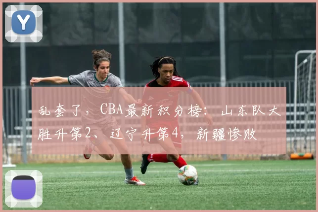 乱套了，CBA最新积分榜：山东队大胜升第2、辽宁升第4，新疆惨败