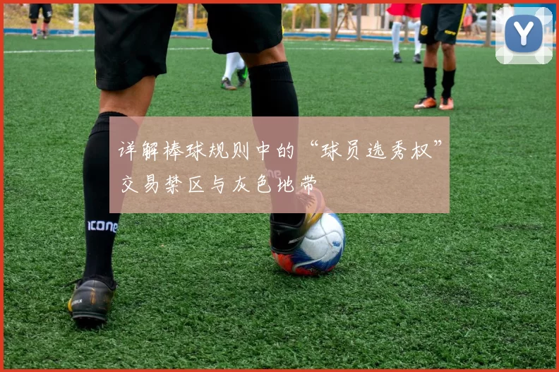 详解棒球规则中的“球员选秀权”交易禁区与灰色地带
