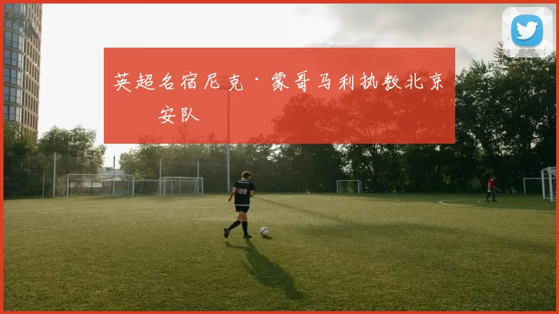 英超名宿尼克·蒙哥马利执教北京国安队