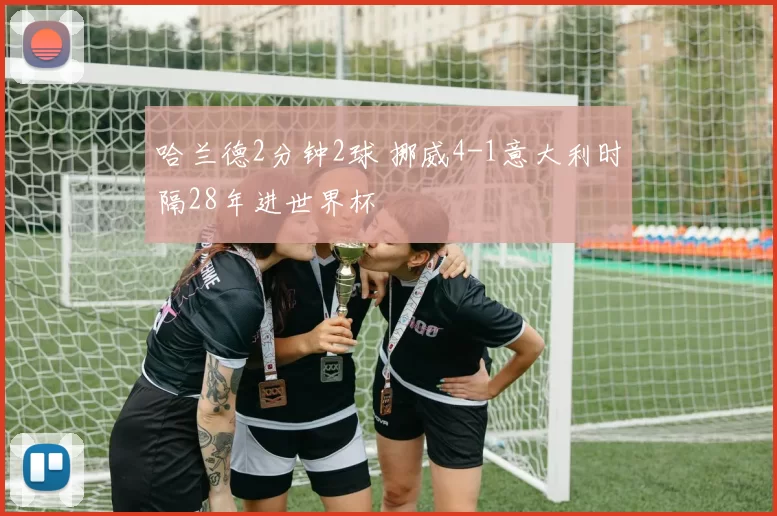 哈兰德2分钟2球 挪威4-1意大利时隔28年进世界杯