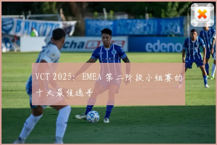 VCT 2025：EMEA 第二阶段小组赛的十大最佳选手