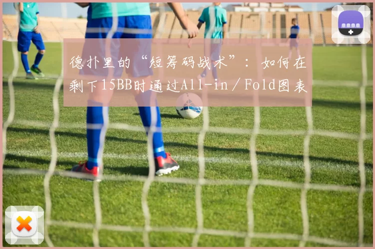 德扑里的“短筹码战术”：如何在剩下15BB时通过All-in／Fold图表翻身。（德扑短筹码打法：15BB时如何借助All-in／Fold表逆袭）