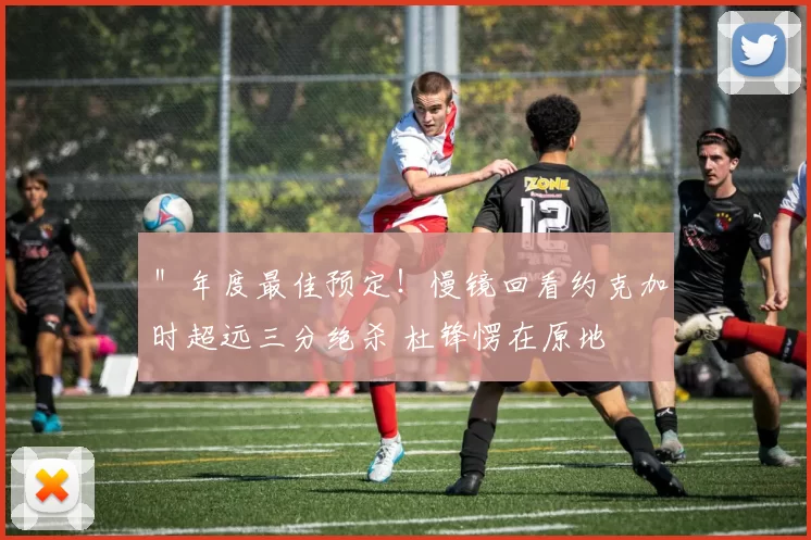 ＂年度最佳预定！慢镜回看约克加时超远三分绝杀 杜锋愣在原地