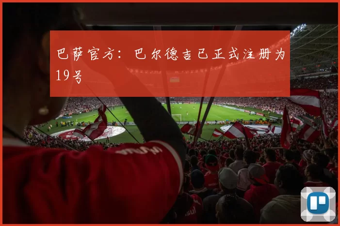 巴萨官方：巴尔德吉已正式注册为19号