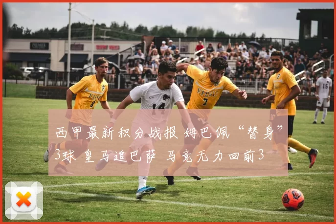 西甲最新积分战报 姆巴佩“替身”3球 皇马追巴萨 马竞无力回前3
