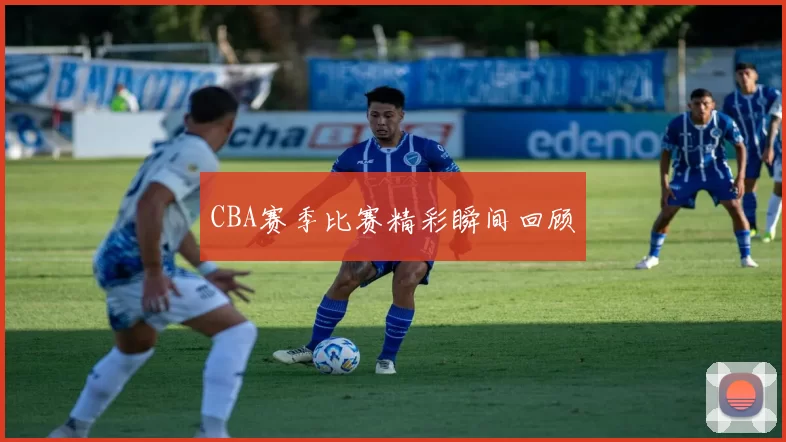 CBA赛季比赛精彩瞬间回顾