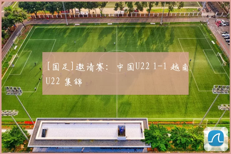 [国足]邀请赛：中国U22 1-1 越南U22 集锦