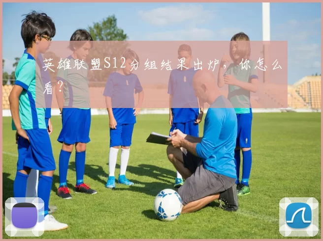 英雄联盟S12分组结果出炉，你怎么看？