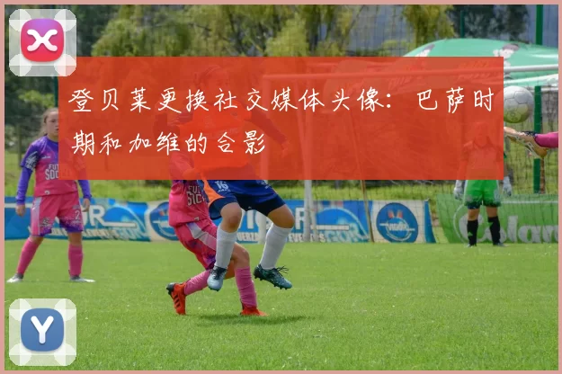 登贝莱更换社交媒体头像：巴萨时期和加维的合影