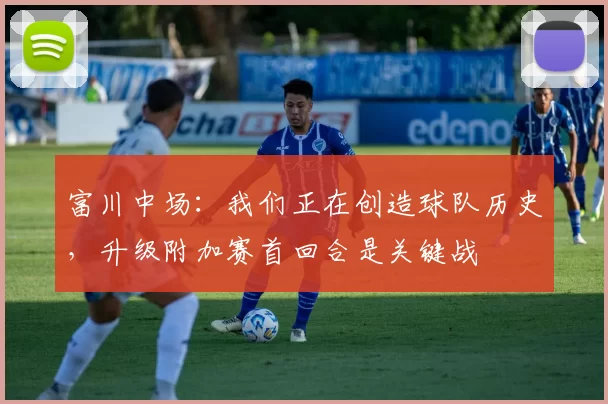 富川中场：我们正在创造球队历史，升级附加赛首回合是关键战