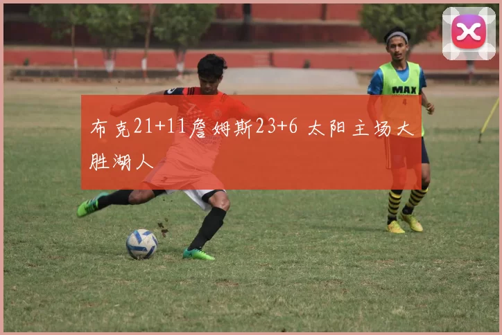 布克21+11詹姆斯23+6 太阳主场大胜湖人