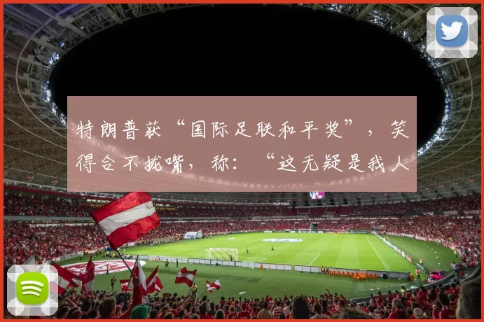 特朗普获“国际足联和平奖”，笑得合不拢嘴，称：“这无疑是我人生中至高的荣誉之一”