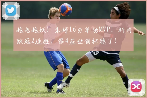 越老越妖！朱婷16分单场MVP！科内欧冠2连胜，第4座世俱杯稳了！