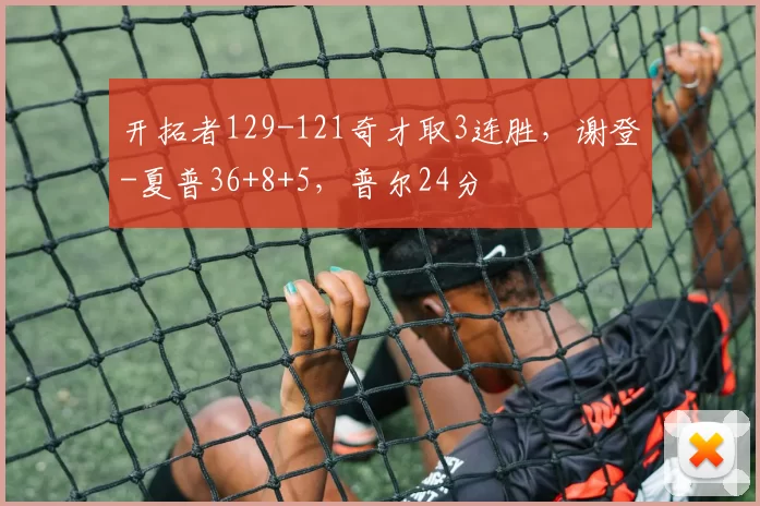 开拓者129-121奇才取3连胜，谢登-夏普36+8+5，普尔24分
