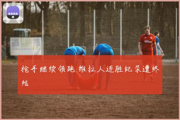 枪手继续领跑 维拉人连胜纪录遭终结