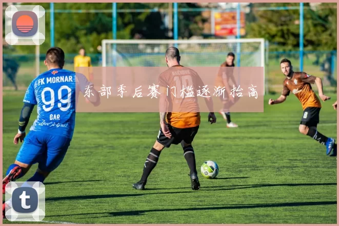东部季后赛门槛逐渐抬高