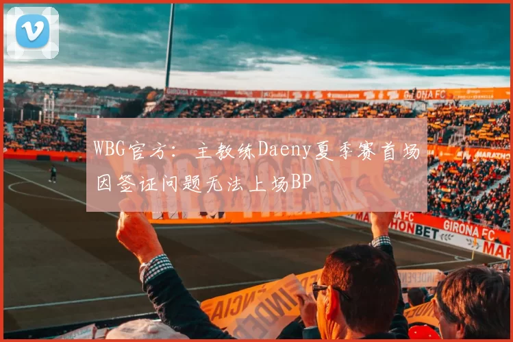 WBG官方：主教练Daeny夏季赛首场因签证问题无法上场BP