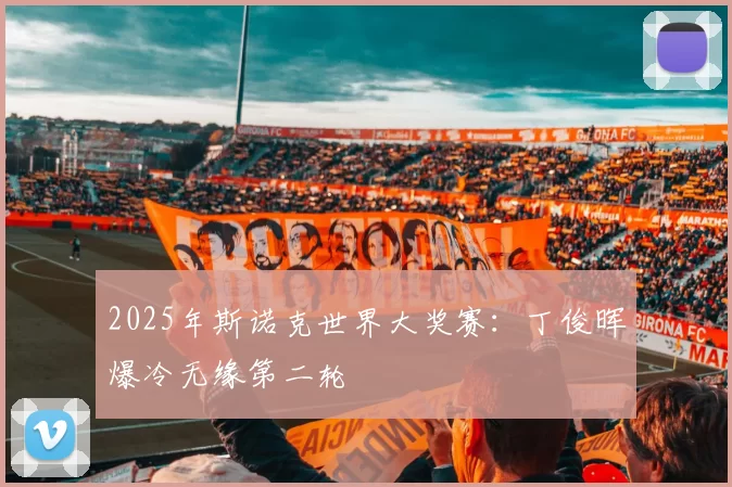 2025年斯诺克世界大奖赛：丁俊晖爆冷无缘第二轮