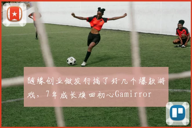 随缘创业做发行搞了好几个爆款游戏，7年成长焕回初心Gamirror